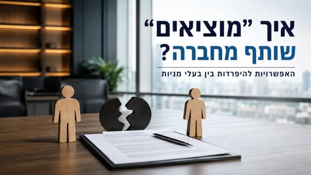 איך "מוציאים שותף מחברה"? האפשרויות להיפרדות בין בעלי מניות